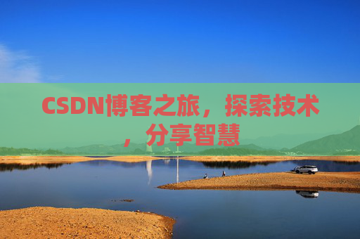 CSDN博客之旅,探索技术,分享智慧 CSDN博客之旅,探索技术,分享智慧